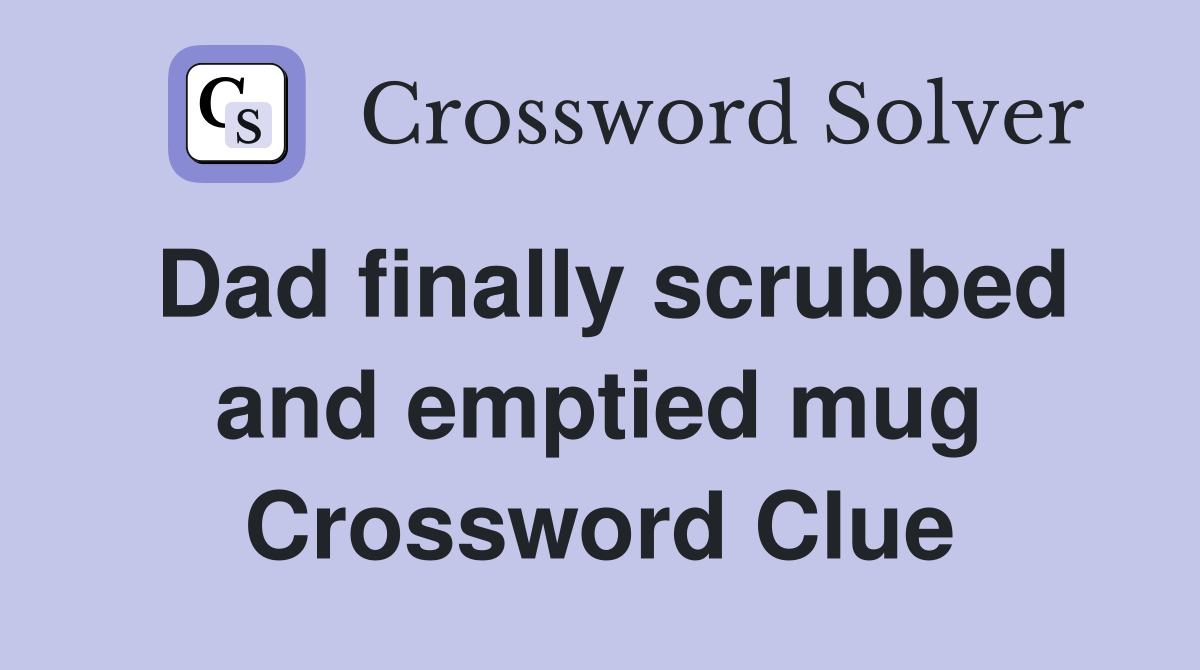 Dad finally scrubbed and emptied mug Crossword Clue Answers